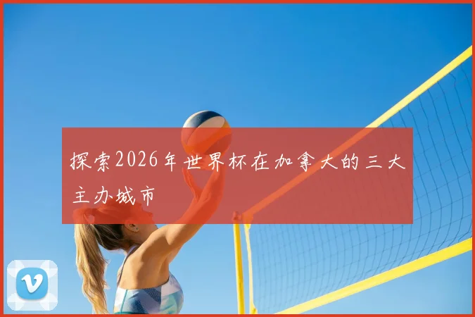 探索2026年世界杯在加拿大的三大主办城市