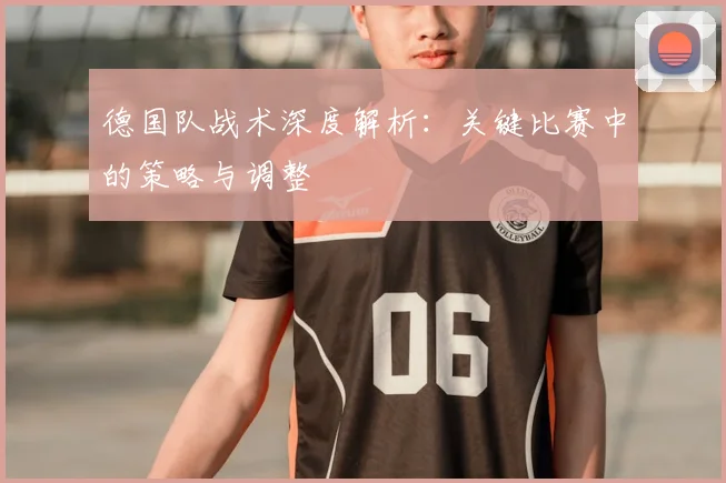 德国队战术深度解析:关键比赛中的策略与调整