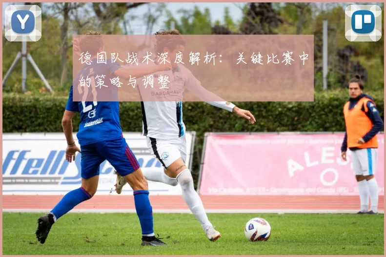 德国队战术深度解析:关键比赛中的策略与调整