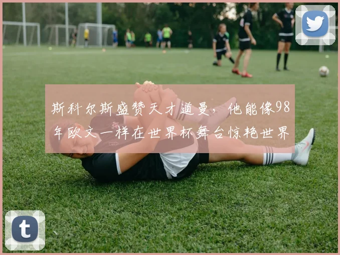 斯科尔斯盛赞天才道曼，他能像98年欧文一样在世界杯舞台惊艳世界吗？