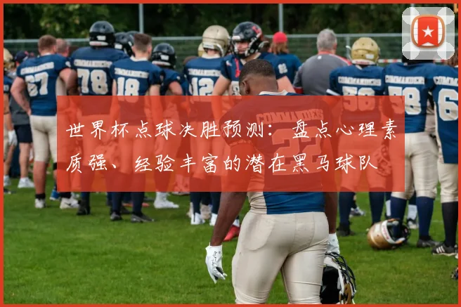 世界杯点球决胜预测：盘点心理素质强、经验丰富的潜在黑马球队