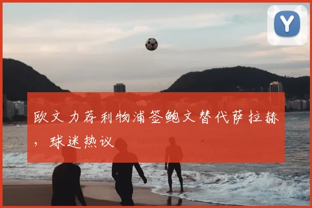 欧文力荐利物浦签鲍文替代萨拉赫,球迷热议