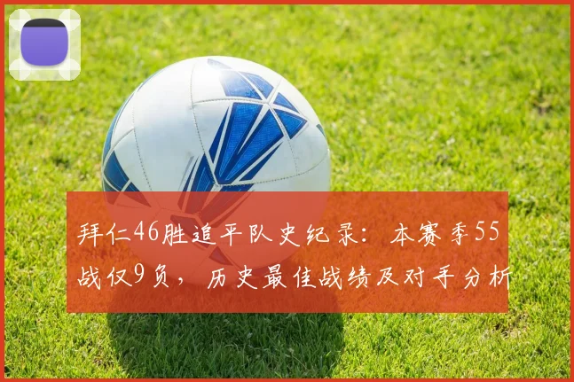 拜仁46胜追平队史纪录:本赛季55战仅9负,历史最佳战绩及对手分析