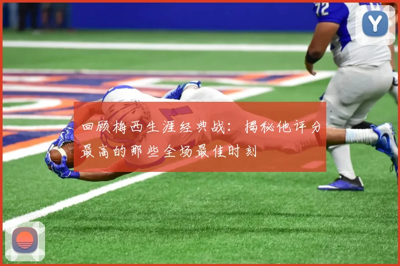 回顾梅西生涯经典战：揭秘他评分最高的那些全场最佳时刻