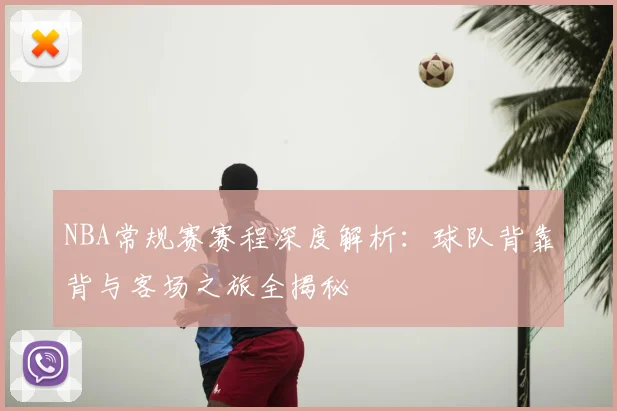 NBA常规赛赛程深度解析：球队背靠背与客场之旅全揭秘