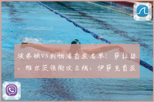 埃弗顿vs利物浦首发名单:萨拉赫、维尔茨领衔攻击线,伊萨克首发