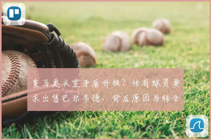 皇马更衣室矛盾升级?传有球员要求出售巴尔韦德,背后原因与转会传闻深度解析