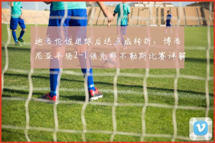 迪洛伦佐进球后送点成转折,博洛尼亚半场2-1领先那不勒斯比赛详解