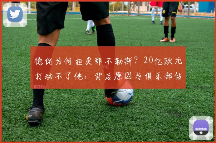 德佬为何拒卖那不勒斯?20亿欧元打动不了他,背后原因与俱乐部估值深度解析