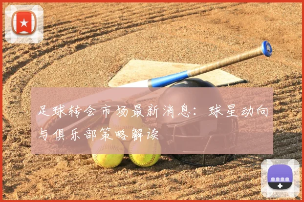 足球转会市场最新消息:球星动向与俱乐部策略解读