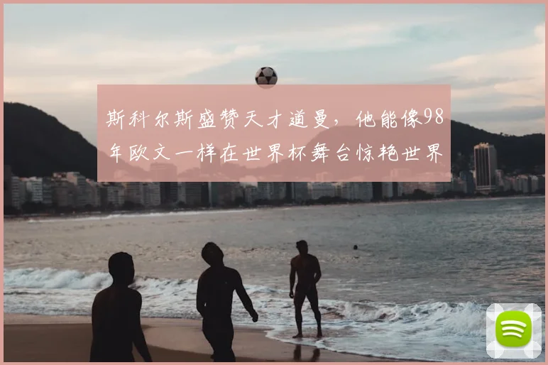 斯科尔斯盛赞天才道曼，他能像98年欧文一样在世界杯舞台惊艳世界吗？