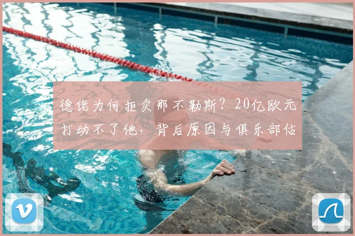 德佬为何拒卖那不勒斯?20亿欧元打动不了他,背后原因与俱乐部估值深度解析