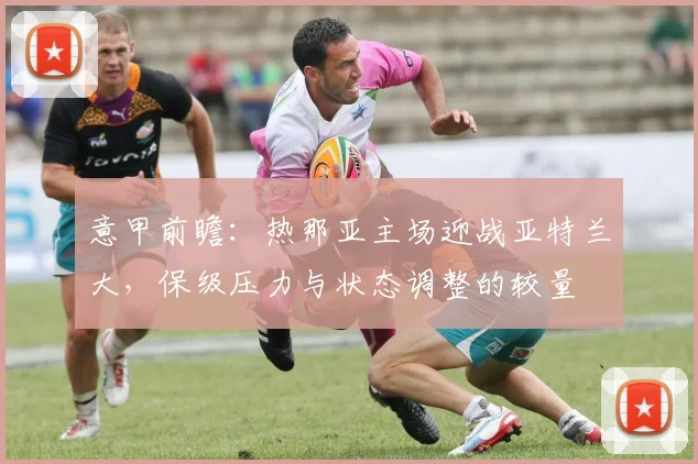 意甲前瞻：热那亚主场迎战亚特兰大，保级压力与状态调整的较量