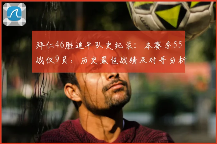 拜仁46胜追平队史纪录:本赛季55战仅9负,历史最佳战绩及对手分析